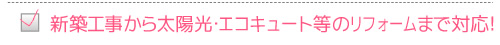 新築工事から太陽光･エコキュート等のリフォームまで対応!